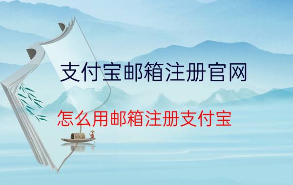 支付宝邮箱注册官网 怎么用邮箱注册支付宝？将邮箱作为支付宝账号？